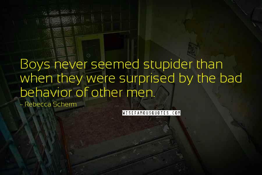 Rebecca Scherm Quotes: Boys never seemed stupider than when they were surprised by the bad behavior of other men.