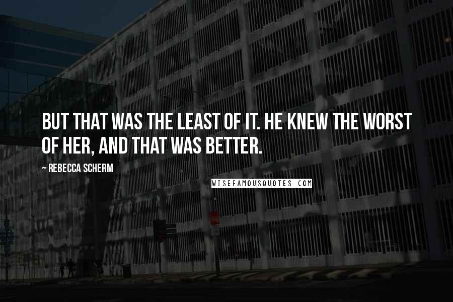 Rebecca Scherm Quotes: But that was the least of it. He knew the worst of her, and that was better.