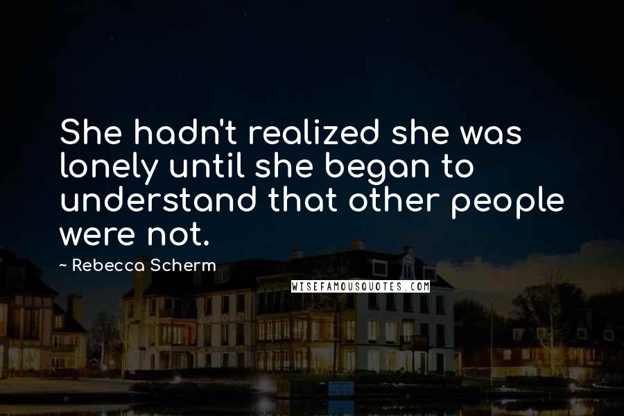 Rebecca Scherm Quotes: She hadn't realized she was lonely until she began to understand that other people were not.