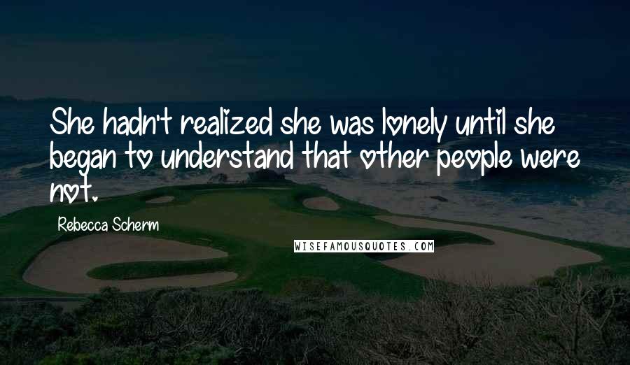 Rebecca Scherm Quotes: She hadn't realized she was lonely until she began to understand that other people were not.