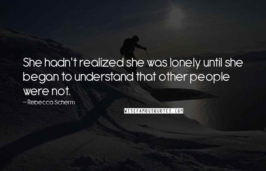 Rebecca Scherm Quotes: She hadn't realized she was lonely until she began to understand that other people were not.