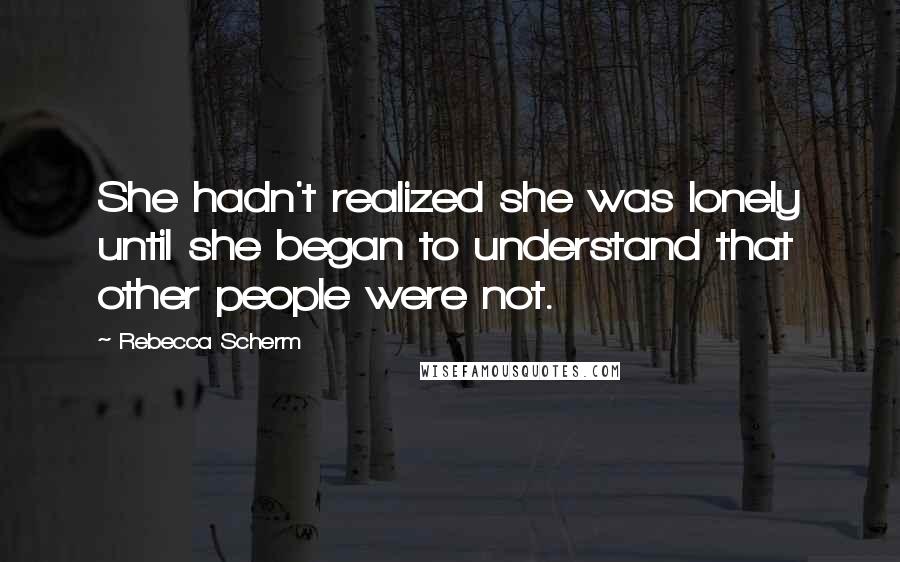 Rebecca Scherm Quotes: She hadn't realized she was lonely until she began to understand that other people were not.