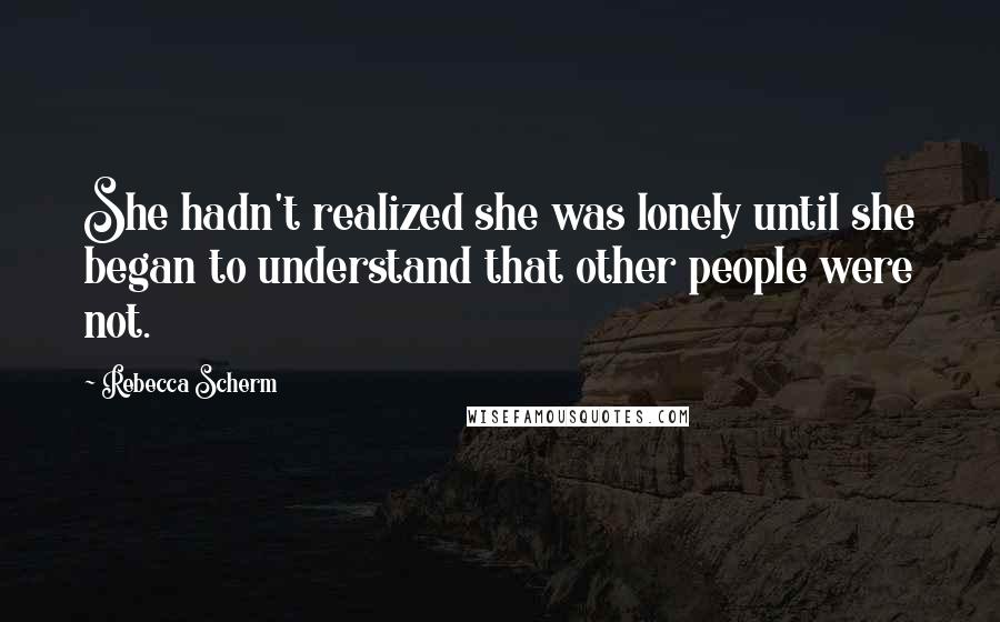 Rebecca Scherm Quotes: She hadn't realized she was lonely until she began to understand that other people were not.