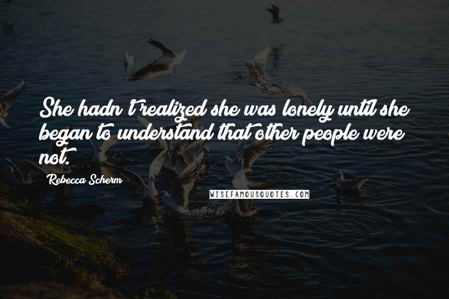 Rebecca Scherm Quotes: She hadn't realized she was lonely until she began to understand that other people were not.