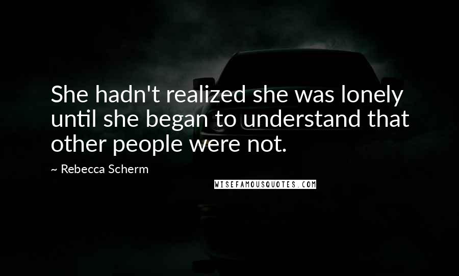 Rebecca Scherm Quotes: She hadn't realized she was lonely until she began to understand that other people were not.