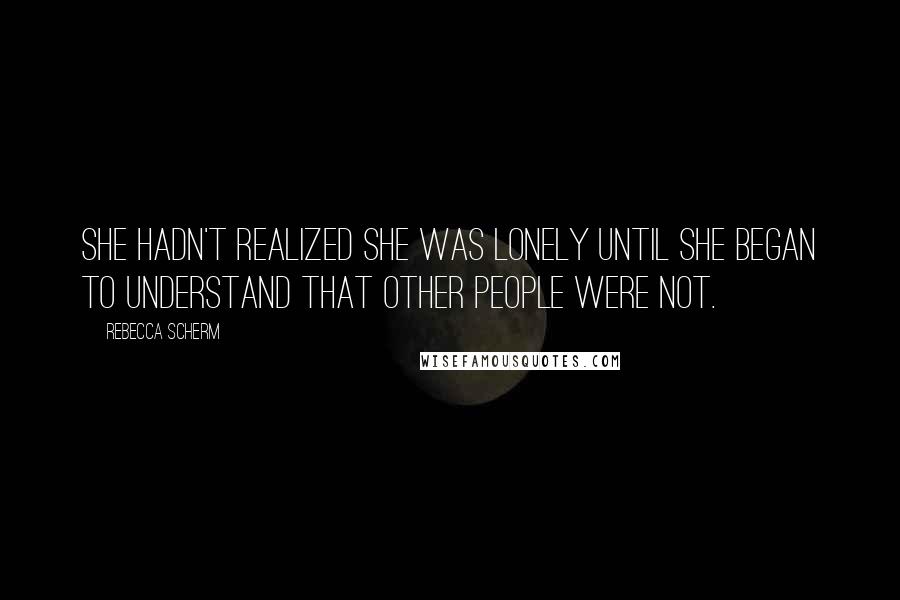 Rebecca Scherm Quotes: She hadn't realized she was lonely until she began to understand that other people were not.