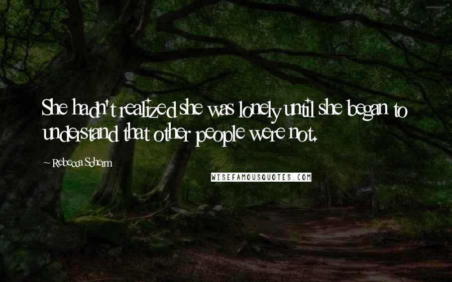 Rebecca Scherm Quotes: She hadn't realized she was lonely until she began to understand that other people were not.