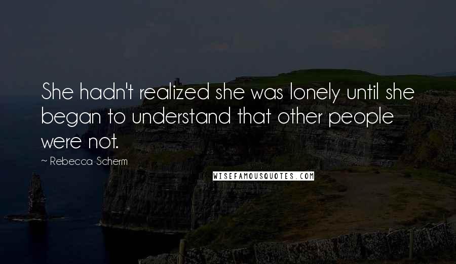 Rebecca Scherm Quotes: She hadn't realized she was lonely until she began to understand that other people were not.