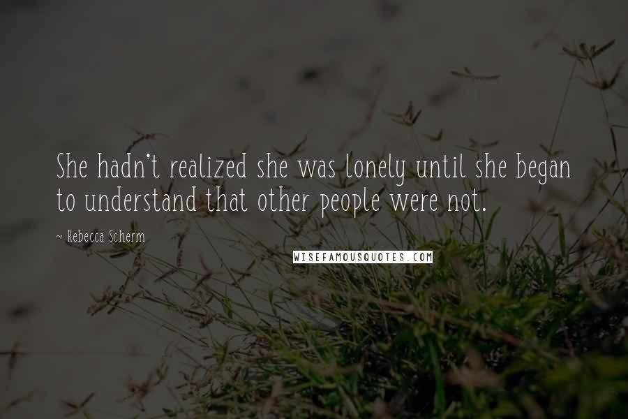 Rebecca Scherm Quotes: She hadn't realized she was lonely until she began to understand that other people were not.