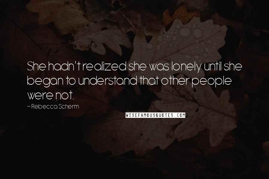 Rebecca Scherm Quotes: She hadn't realized she was lonely until she began to understand that other people were not.