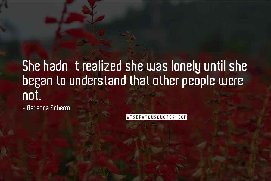 Rebecca Scherm Quotes: She hadn't realized she was lonely until she began to understand that other people were not.