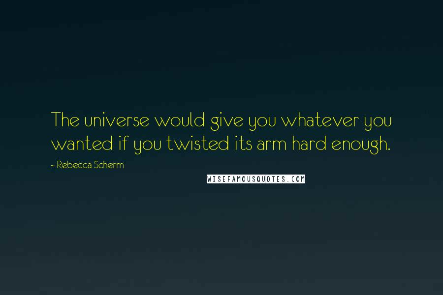 Rebecca Scherm Quotes: The universe would give you whatever you wanted if you twisted its arm hard enough.