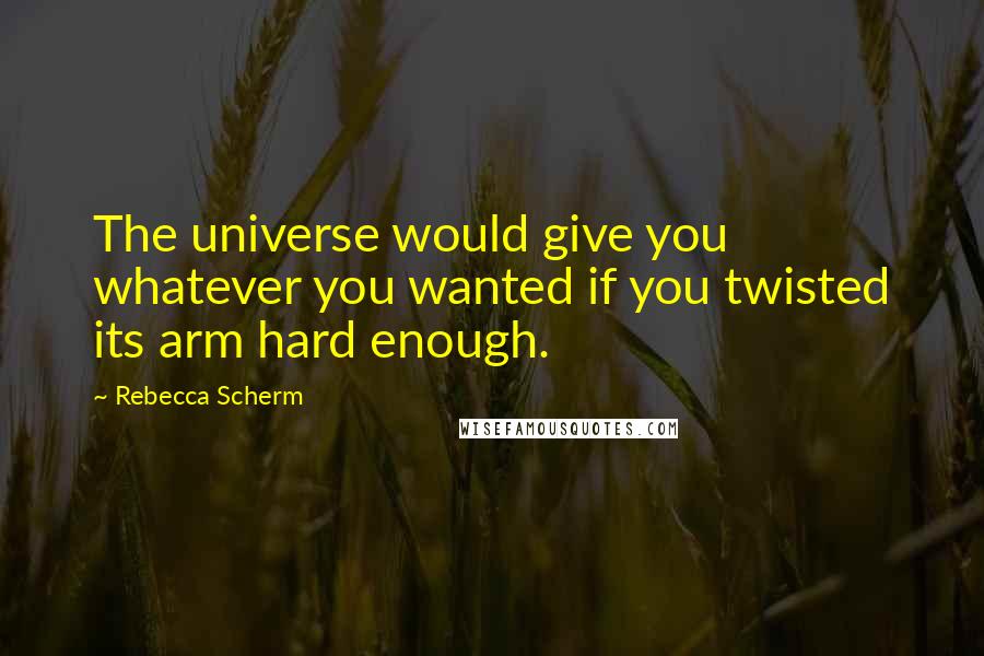 Rebecca Scherm Quotes: The universe would give you whatever you wanted if you twisted its arm hard enough.