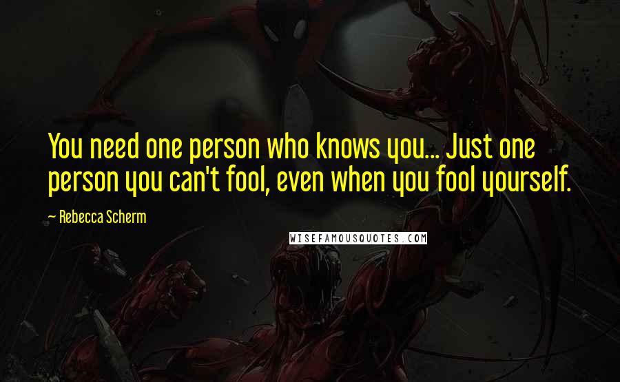 Rebecca Scherm Quotes: You need one person who knows you... Just one person you can't fool, even when you fool yourself.