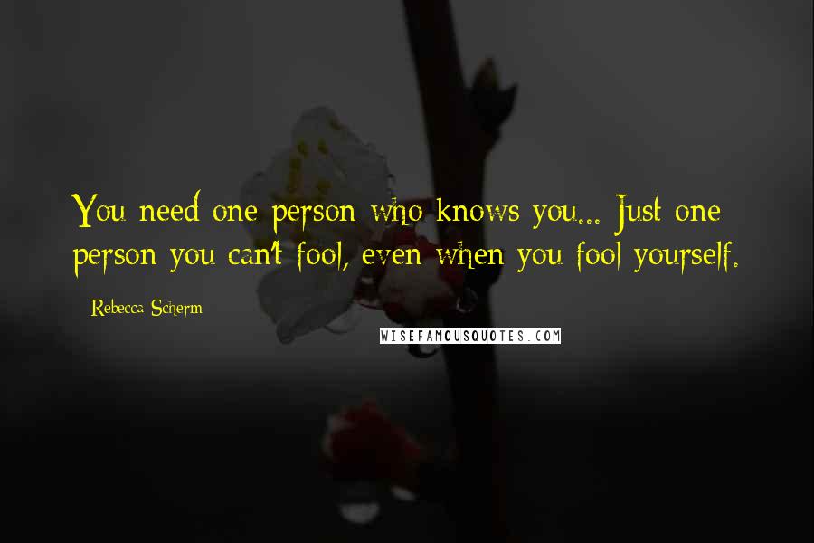 Rebecca Scherm Quotes: You need one person who knows you... Just one person you can't fool, even when you fool yourself.