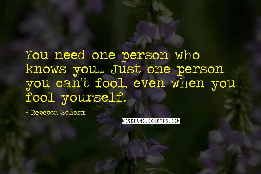 Rebecca Scherm Quotes: You need one person who knows you... Just one person you can't fool, even when you fool yourself.