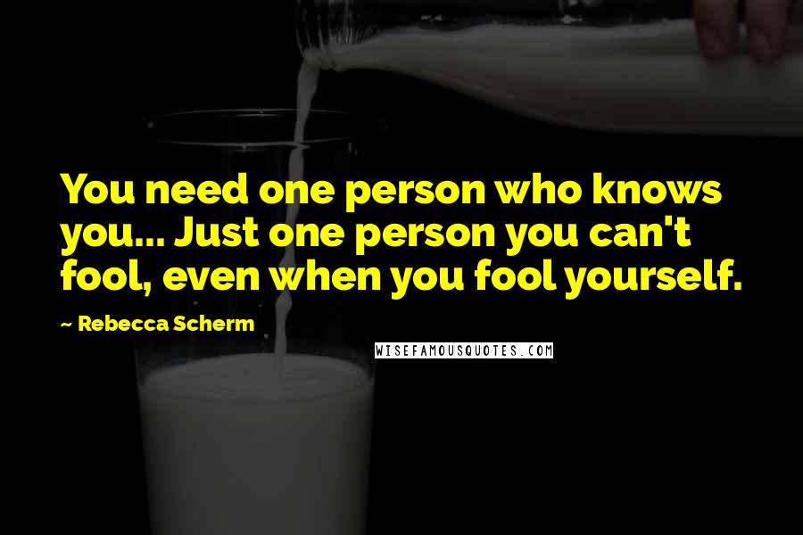 Rebecca Scherm Quotes: You need one person who knows you... Just one person you can't fool, even when you fool yourself.