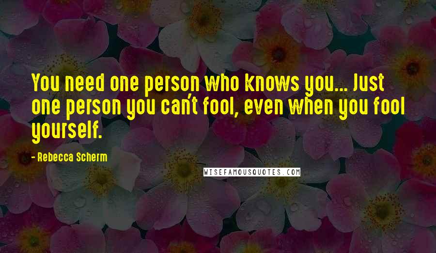 Rebecca Scherm Quotes: You need one person who knows you... Just one person you can't fool, even when you fool yourself.