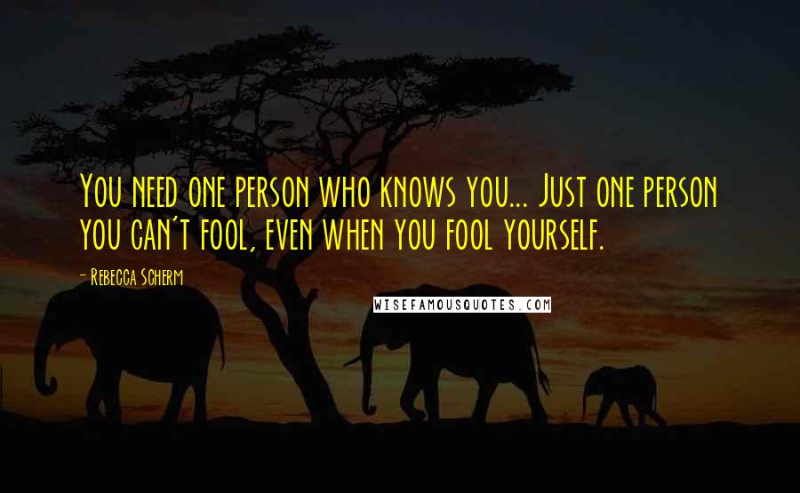 Rebecca Scherm Quotes: You need one person who knows you... Just one person you can't fool, even when you fool yourself.