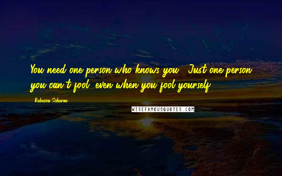 Rebecca Scherm Quotes: You need one person who knows you... Just one person you can't fool, even when you fool yourself.