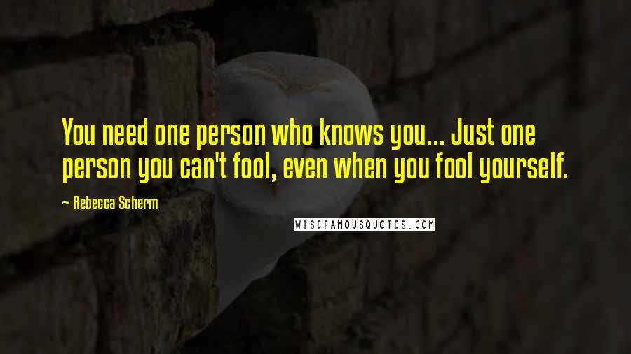 Rebecca Scherm Quotes: You need one person who knows you... Just one person you can't fool, even when you fool yourself.