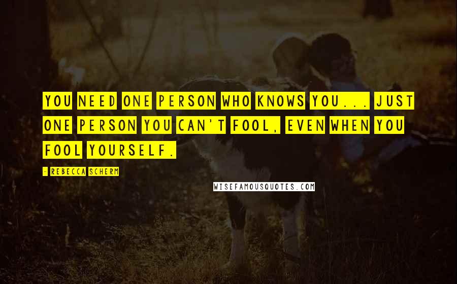 Rebecca Scherm Quotes: You need one person who knows you... Just one person you can't fool, even when you fool yourself.