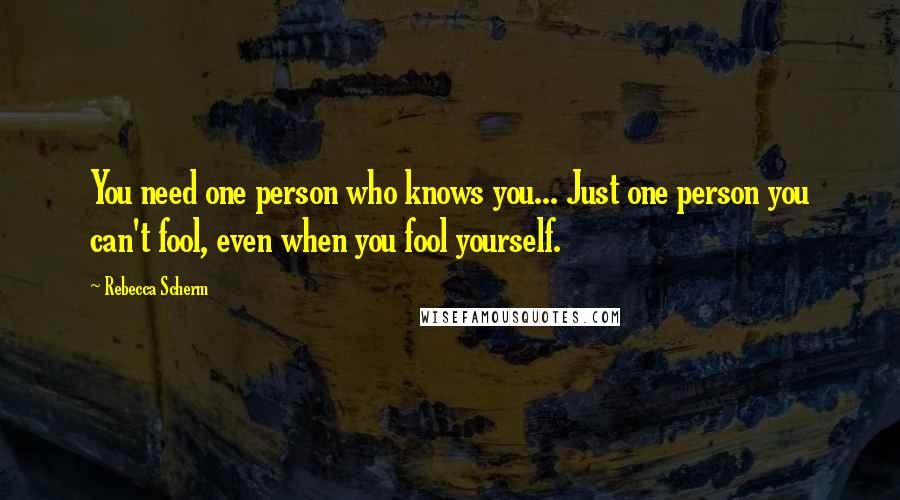 Rebecca Scherm Quotes: You need one person who knows you... Just one person you can't fool, even when you fool yourself.