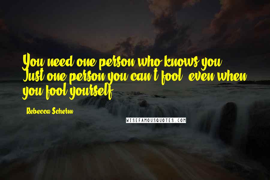 Rebecca Scherm Quotes: You need one person who knows you... Just one person you can't fool, even when you fool yourself.
