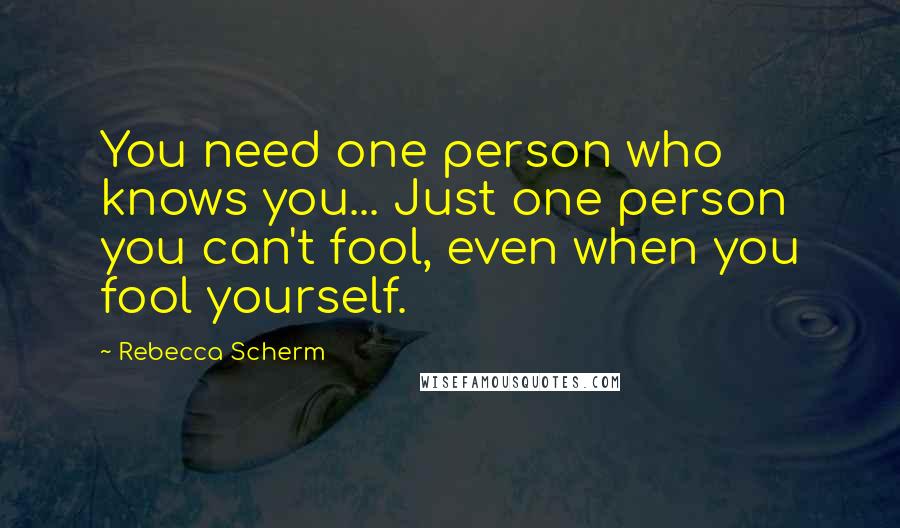 Rebecca Scherm Quotes: You need one person who knows you... Just one person you can't fool, even when you fool yourself.
