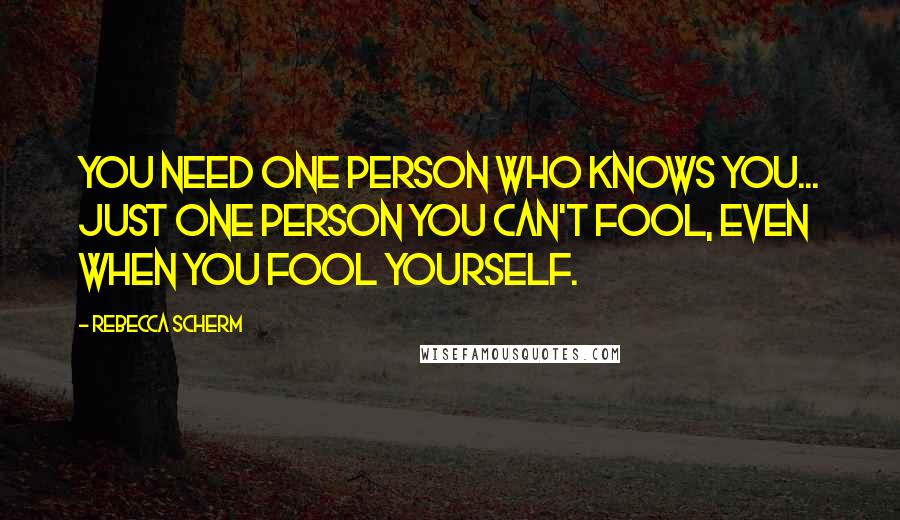 Rebecca Scherm Quotes: You need one person who knows you... Just one person you can't fool, even when you fool yourself.