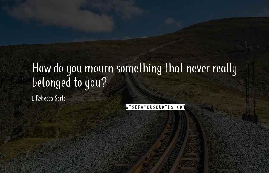 Rebecca Serle Quotes: How do you mourn something that never really belonged to you?