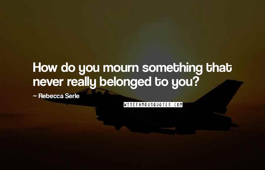 Rebecca Serle Quotes: How do you mourn something that never really belonged to you?