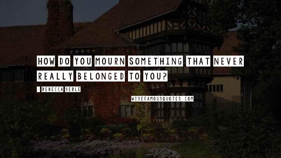 Rebecca Serle Quotes: How do you mourn something that never really belonged to you?