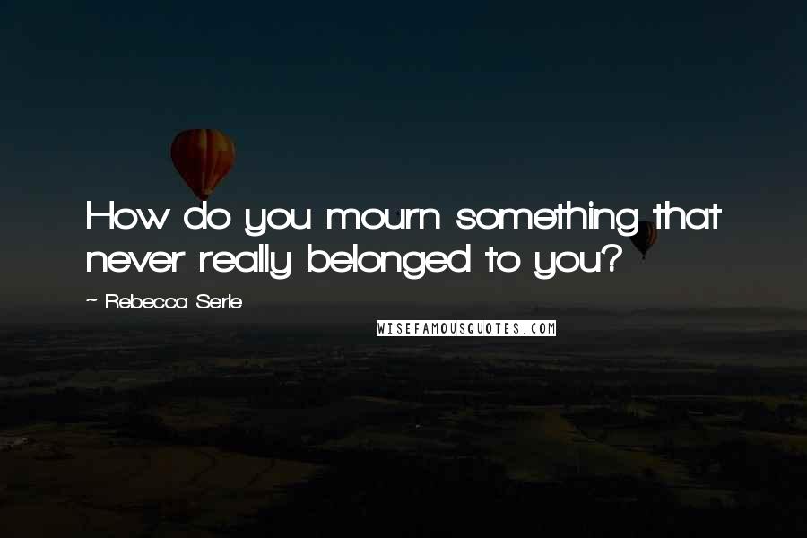 Rebecca Serle Quotes: How do you mourn something that never really belonged to you?