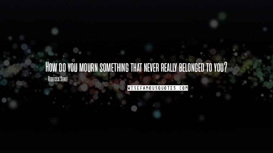 Rebecca Serle Quotes: How do you mourn something that never really belonged to you?