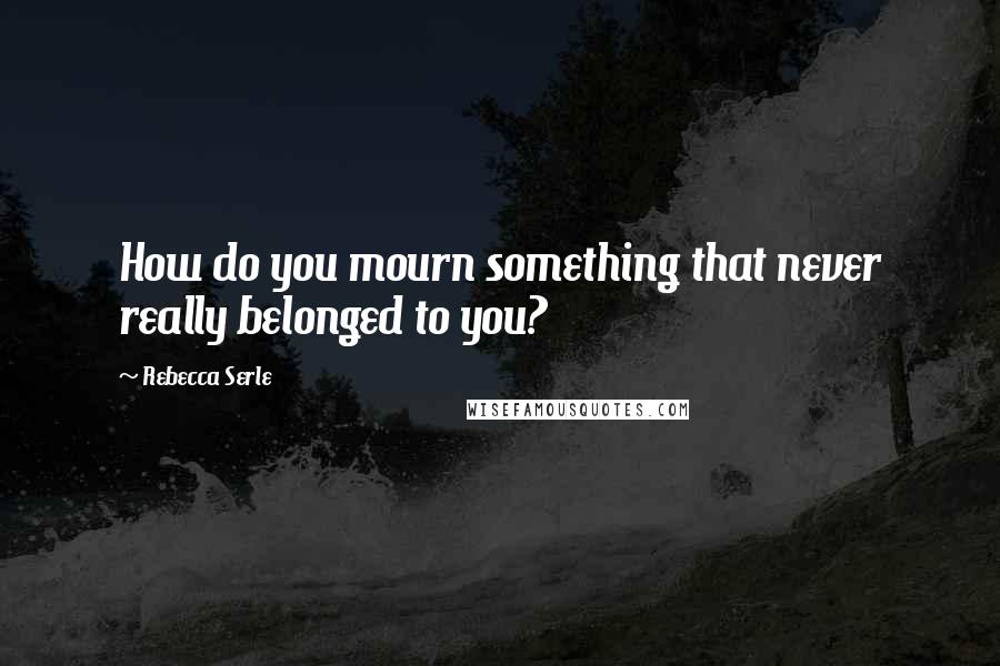 Rebecca Serle Quotes: How do you mourn something that never really belonged to you?