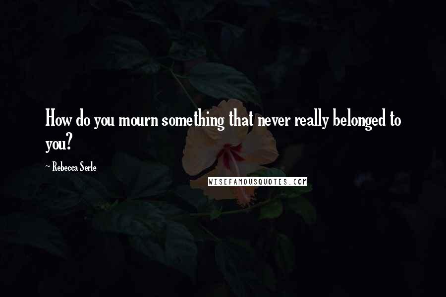 Rebecca Serle Quotes: How do you mourn something that never really belonged to you?