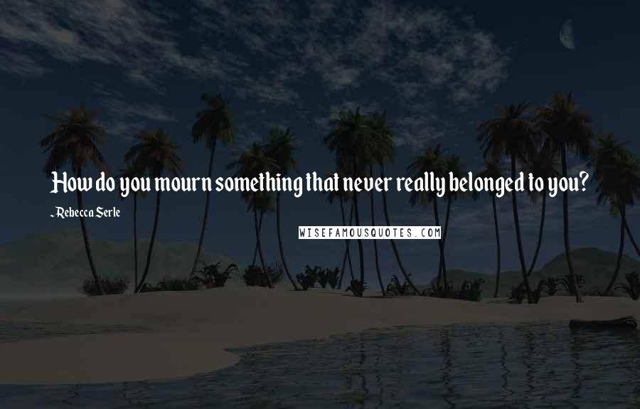 Rebecca Serle Quotes: How do you mourn something that never really belonged to you?