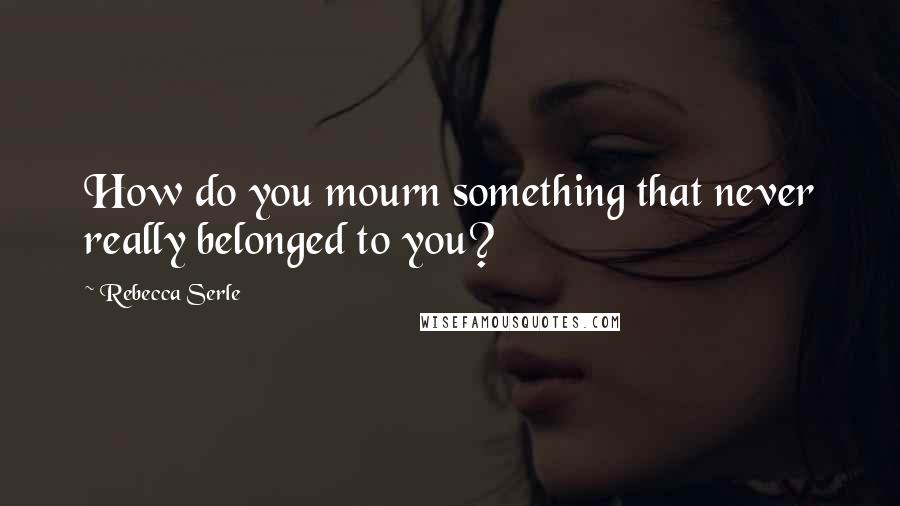 Rebecca Serle Quotes: How do you mourn something that never really belonged to you?