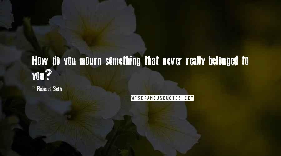 Rebecca Serle Quotes: How do you mourn something that never really belonged to you?