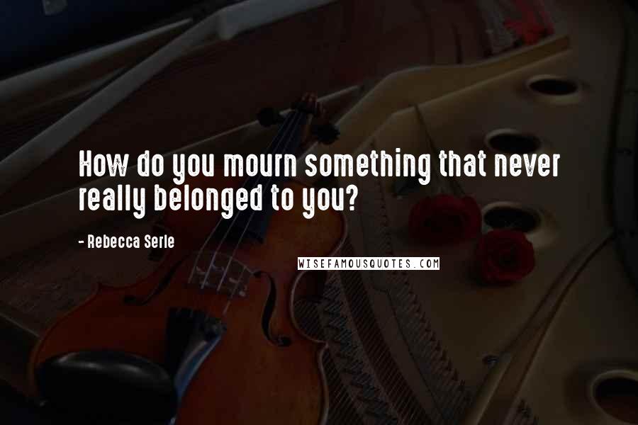 Rebecca Serle Quotes: How do you mourn something that never really belonged to you?