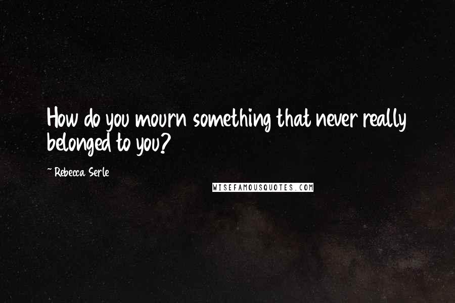 Rebecca Serle Quotes: How do you mourn something that never really belonged to you?