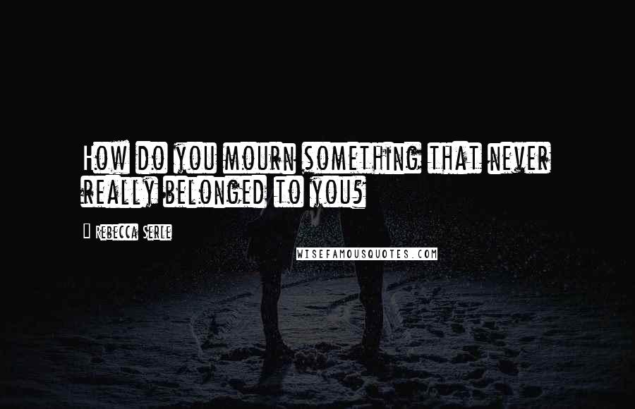 Rebecca Serle Quotes: How do you mourn something that never really belonged to you?