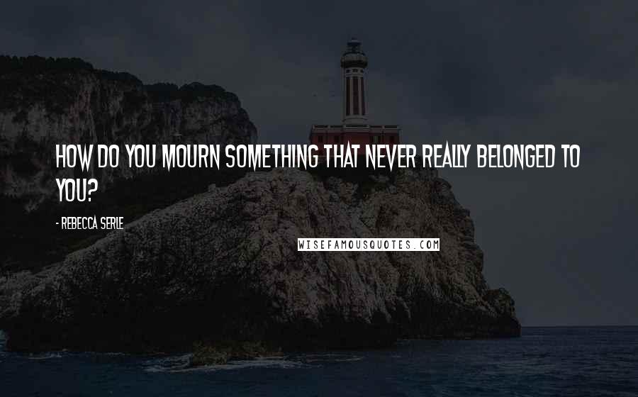 Rebecca Serle Quotes: How do you mourn something that never really belonged to you?