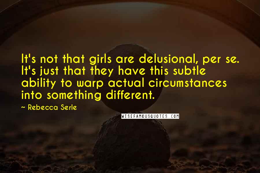 Rebecca Serle Quotes: It's not that girls are delusional, per se. It's just that they have this subtle ability to warp actual circumstances into something different.