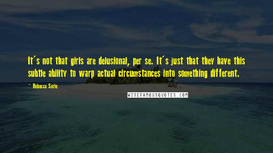 Rebecca Serle Quotes: It's not that girls are delusional, per se. It's just that they have this subtle ability to warp actual circumstances into something different.