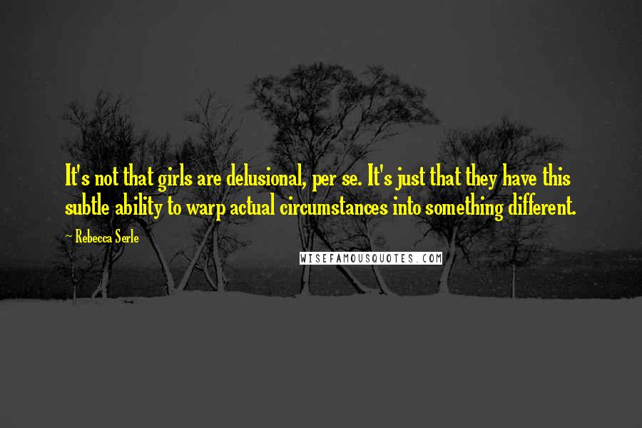 Rebecca Serle Quotes: It's not that girls are delusional, per se. It's just that they have this subtle ability to warp actual circumstances into something different.