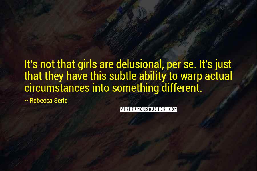 Rebecca Serle Quotes: It's not that girls are delusional, per se. It's just that they have this subtle ability to warp actual circumstances into something different.