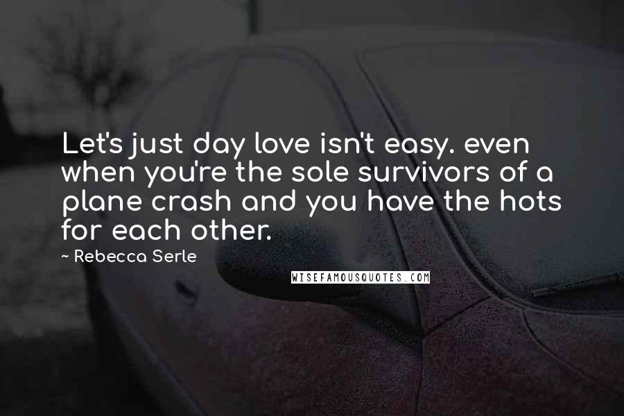 Rebecca Serle Quotes: Let's just day love isn't easy. even when you're the sole survivors of a plane crash and you have the hots for each other.