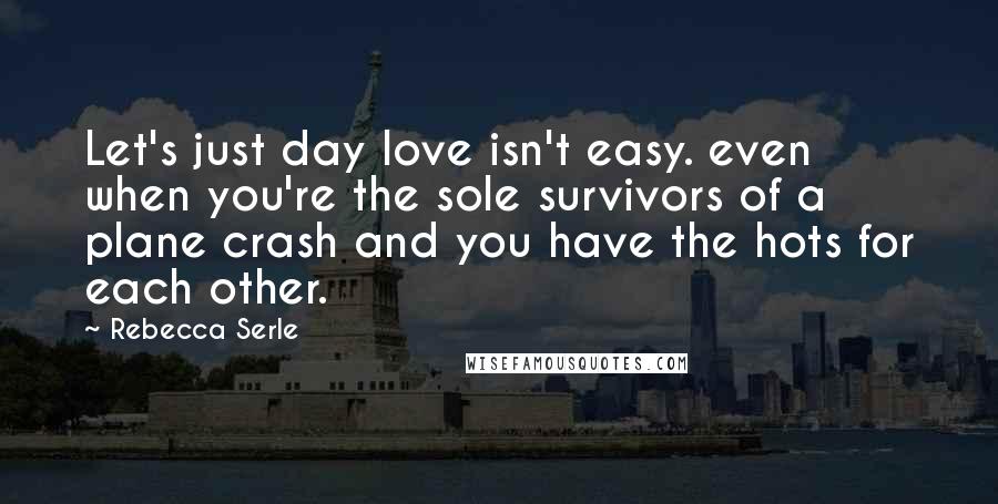 Rebecca Serle Quotes: Let's just day love isn't easy. even when you're the sole survivors of a plane crash and you have the hots for each other.